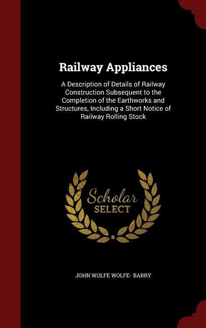 Railway Appliances: A Description of Details of Railway Construction Subsequent to the Completion of the Earthworks and