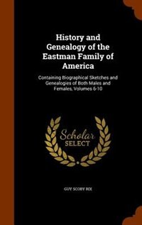 History and Genealogy of the Eastman Family of America: Containing Biographical Sketches and Genealogies of Both Males and Females, Volumes 6-10