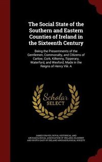 The Social State of the Southern and Eastern Counties of Ireland in the Sixteenth Century: Being the Presentments of the Gentlemen, Commonalty, and Citizens of Carlow, Cork, Kilkenny, Tipper