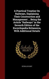 A Practical Treatise On Railways, Explaining Their Construction and Management ... Being the Article Railways in the Seventh Edition of the Encyclopedia Britannica, With Additional Details