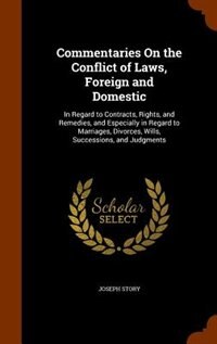Commentaries On the Conflict of Laws, Foreign and Domestic: In Regard to Contracts, Rights, and Remedies, and Especially in Regard to Marriages, Divorces, Will