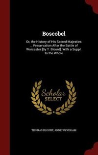Boscobel: Or, the History of His Sacred Majesties ... Preservation After the Battle of Worcester [By T. Bloun