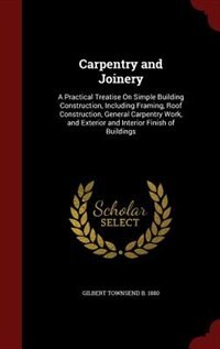 Carpentry and Joinery: A Practical Treatise On Simple Building Construction, Including Framing, Roof Construction, General