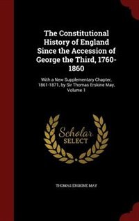 The Constitutional History of England Since the Accession of George the Third, 1760-1860: With a New Supplementary Chapter, 1861-1871, by Sir Thomas Erskine May, Volume 1