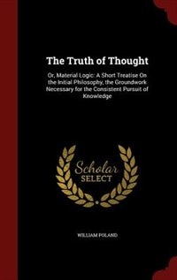 The Truth of Thought: Or, Material Logic: A Short Treatise On the Initial Philosophy, the Groundwork Necessary for the Co