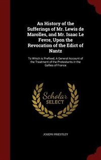 An History of the Sufferings of Mr. Lewis de Marolles, and Mr. Isaac Le Fevre, Upon the Revocation of the Edict of Nantz: To Which is Prefixed, A General Account of the Treatment of the Protestants in the Gallies of France
