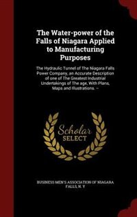 The Water-power of the Falls of Niagara Applied to Manufacturing Purposes: The Hydraulic Tunnel of The Niagara Falls Power Company, an Accurate Description of one of The Grea