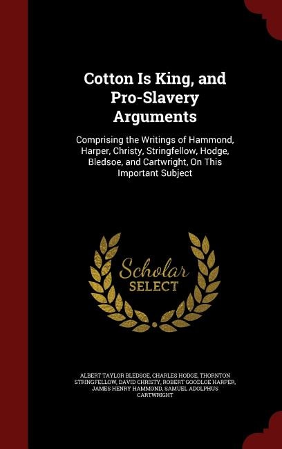 Cotton Is King, and Pro-Slavery Arguments: Comprising the Writings of Hammond, Harper, Christy, Stringfellow, Hodge, Bledsoe, and Cartwright,