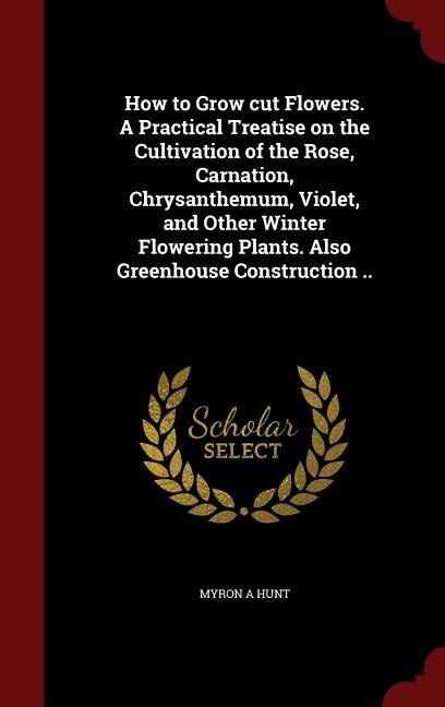 Couverture_How to Grow cut Flowers. A Practical Treatise on the Cultivation of the Rose, Carnation, Chrysanthemum, Violet, and Other Winter Flowering Plants. Also Greenhouse Construction ..
