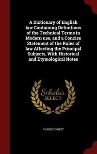 A Dictionary of English law Containing Definitions of the Technical Terms in Modern use, and a Concise Statement of the Rules of law Affecting the Principal Subjects, With Historical and Etymological Notes