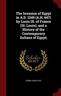 Couverture_The Invasion of Egypt in A.D. 1249 (A.H. 647) by Louis IX. of France (St. Louis), and a History of the Contemporary Sultans of Egypt;