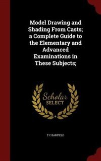 Couverture_Model Drawing and Shading From Casts; a Complete Guide to the Elementary and Advanced Examinations in These Subjects;