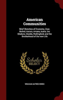 American Communities: Brief Sketches of Economy, Zoar, Bethel, Aurora, Amana, Icaria, the Shakers, Oneida, Wallingford, a