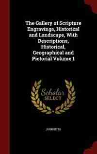 The Gallery of Scripture Engravings, Historical and Landscape, With Descriptions, Historical, Geographical and Pictorial Volume 1 by John Kitto