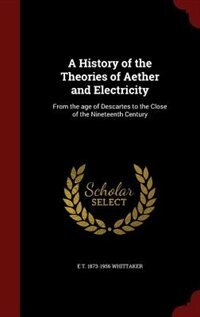 A History of the Theories of Aether and Electricity: From the age of Descartes to the Close of the Nineteenth Century