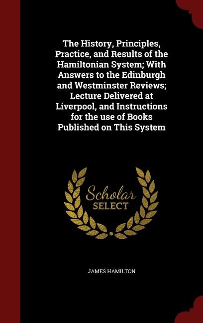 Front cover_The History, Principles, Practice, and Results of the Hamiltonian System; With Answers to the Edinburgh and Westminster Reviews; Lecture Delivered at Liverpool, and Instructions for the use of Books Published on This System