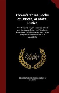 Cicero's Three Books of Offices, or Moral Duties: Also his Cato Major, an Essay on old age; Lælius, an Essay on Friendship; Paradoxes; Scipio's Dream