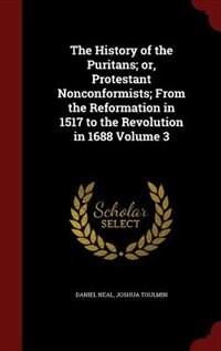 The History of the Puritans; or, Protestant Nonconformists; From the Reformation in 1517 to the Revolution in 1688 Volume 3