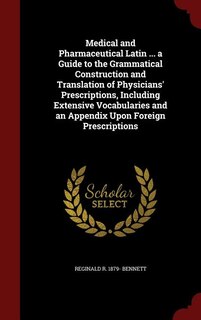 Medical and Pharmaceutical Latin ... a Guide to the Grammatical Construction and Translation of Physicians' Prescriptions, Including Extensive Vocabularies and an Appendix Upon Foreign Prescriptions