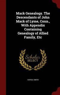 Mack Genealogy. The Descendants of John Mack of Lyme, Conn., With Appendix Containing Genealogy of Allied Family, Etc