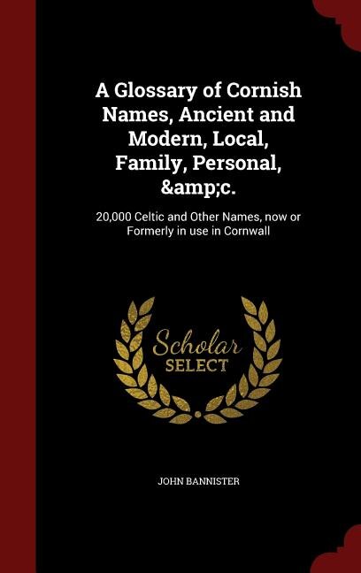 A Glossary of Cornish Names, Ancient and Modern, Local, Family, Personal, &amp;c.: 20,000 Celtic and Other Names, now or Formerly in use in Cornwall