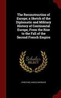 The Reconstruction of Europe; a Sketch of the Diplomatic and Military History of Continental Europe, From the Rise to the Fall of the Second French Empire by John Fiske