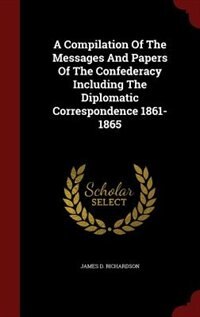 Front cover_A Compilation Of The Messages And Papers Of The Confederacy Including The Diplomatic Correspondence 1861-1865