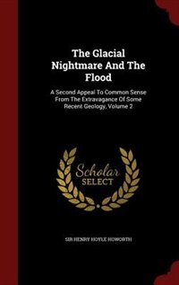The Glacial Nightmare And The Flood: A Second Appeal To Common Sense From The Extravagance Of Some Recent Geology, Volume 2