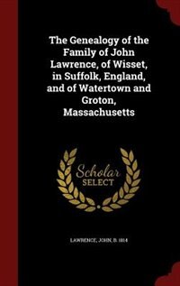 The Genealogy of the Family of John Lawrence, of Wisset, in Suffolk, England, and of Watertown and Groton, Massachusetts