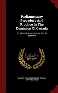 Parliamentary Procedure And Practice In The Dominion Of Canada: With Historical Introduction And An Appendix