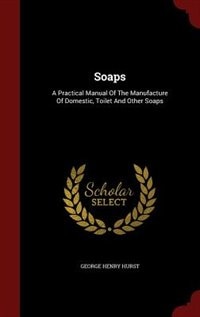 Soaps: A Practical Manual Of The Manufacture Of Domestic, Toilet And Other Soaps