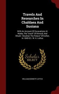 Travels And Researches In Chaldaea And Susiana: With An Account Of Excavations At Warka, The erech Of Nimrod, And Shush, shushan The Palace Of Esth