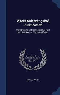 Water Softening and Purification: The Softening and Clarification of Hard and Dirty Waters / by Harold Collet