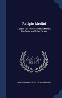 Religio Medici: A Letter to a Friend, Christian Morals, Urn-Burial, and Other Papers