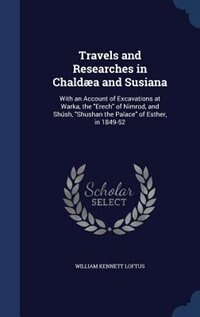 Travels and Researches in Chaldæa and Susiana: With an Account of Excavations at Warka, the Erech of Nimrod, and Shúsh, Shushan the Palace of Esth
