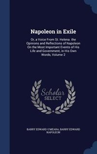 Napoleon in Exile: Or, a Voice From St. Helena. the Opinions and Reflections of Napoleon On the Most Important Events