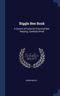 Biggle Bee Book: A Swarm of Facts On Practical Bee-Keeping, Carefully Hived