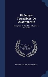 Ptolemy's Tetrabiblos, Or Quadripartite: Being Four Books of the Influence of the Stars
