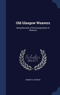 Old Glasgow Weavers: Being Records of the Incorporation of Weavers