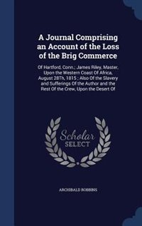 A Journal Comprising an Account of the Loss of the Brig Commerce: Of Hartford, Conn.; James Riley, Master, Upon the Western Coast Of Africa, August 28Th, 1815 ; Also