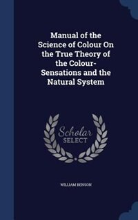 Manual of the Science of Colour On the True Theory of the Colour-Sensations and the Natural System