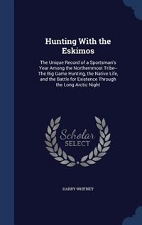 Hunting With the Eskimos: The Unique Record of a Sportsman's Year Among the Northernmost Tribe--The Big Game Hunting, the Nat
