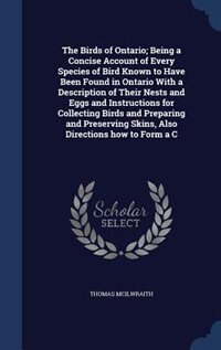 The Birds of Ontario; Being a Concise Account of Every Species of Bird Known to Have Been Found in Ontario With a Description of Their Nests and Eggs and Instructions for Collecting Birds and Preparing and Preserving Skins, Also Directions how to Form a C