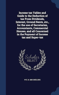 Couverture_Income tax Tables and Guide to the Deduction of tax From Dividends, Interest, Ground Rents, etc., for the use of Secretaries, Accountants, Commercial Houses, and all Concerned in the Payment of Income tax and Super-tax