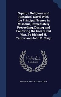 Orpah; a Religious and Historical Novel With the Principal Scenes in Missouri, Immediately Preceeding, During and Following the Great Civil War. By Richard H. Tatlow and John D. Crisp