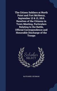 Front cover_The Citizen Soldiers at North Point and Fort McHenry, September 12 & 13, 1814. Resolves of the Citizens in Town Meeting, Particulars Relating to the Battle, Official Correspondence and Honorable Discharge of the Troops