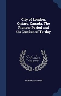 Front cover_City of London, Ontaro, Canada. The Pioneer Period and the London of To-day