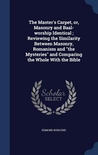 The Master's Carpet, or, Masonry and Baal-worship Identical ; Reviewing the Similarity Between Masonry, Romanism and the Mysteries and Comparing the Whole With the Bible