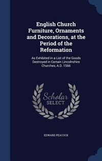 English Church Furniture, Ornaments and Decorations, at the Period of the Reformation: As Exhibited in a List of the Goods Destroyed in Certain Lincolnshire Churches, A.D. 1566