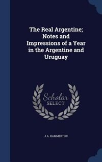 The Real Argentine; Notes and Impressions of a Year in the Argentine and Uruguay